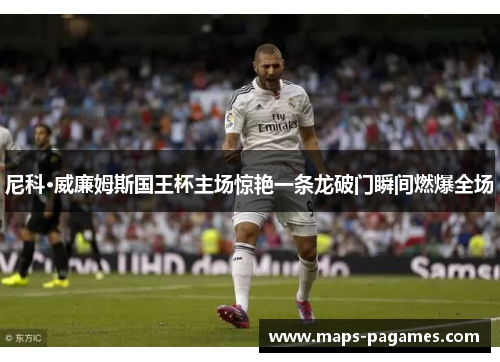 尼科·威廉姆斯国王杯主场惊艳一条龙破门瞬间燃爆全场