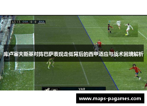 库卢塞夫斯基对阵巴萨表现走低背后的西甲适应与战术困境解析