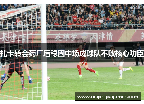 扎卡转会药厂后稳固中场成球队不败核心功臣