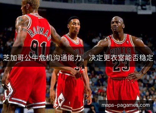 芝加哥公牛危机沟通能力，决定更衣室能否稳定