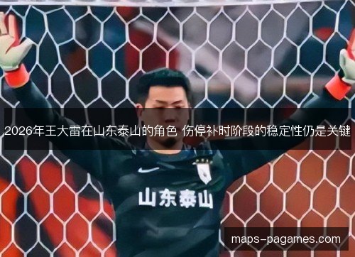 2026年王大雷在山东泰山的角色 伤停补时阶段的稳定性仍是关键 2026年王大雷在山东泰山的角色 伤停补时阶段的稳定性仍是关键